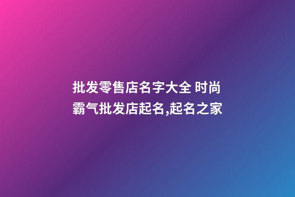 批发零售店名字大全 时尚霸气批发店起名,起名之家-第1张-店铺起名-玄机派